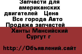 Запчасти для американских двигателей › Цена ­ 999 - Все города Авто » Продажа запчастей   . Ханты-Мансийский,Сургут г.